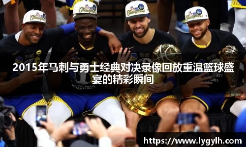 2015年马刺与勇士经典对决录像回放重温篮球盛宴的精彩瞬间