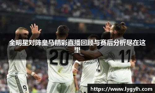 全明星对阵皇马精彩直播回顾与赛后分析尽在这里